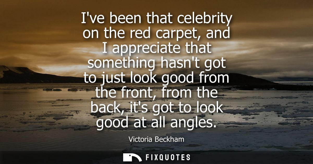Ive been that celebrity on the red carpet, and I appreciate that something hasnt got to just look good from the front, f