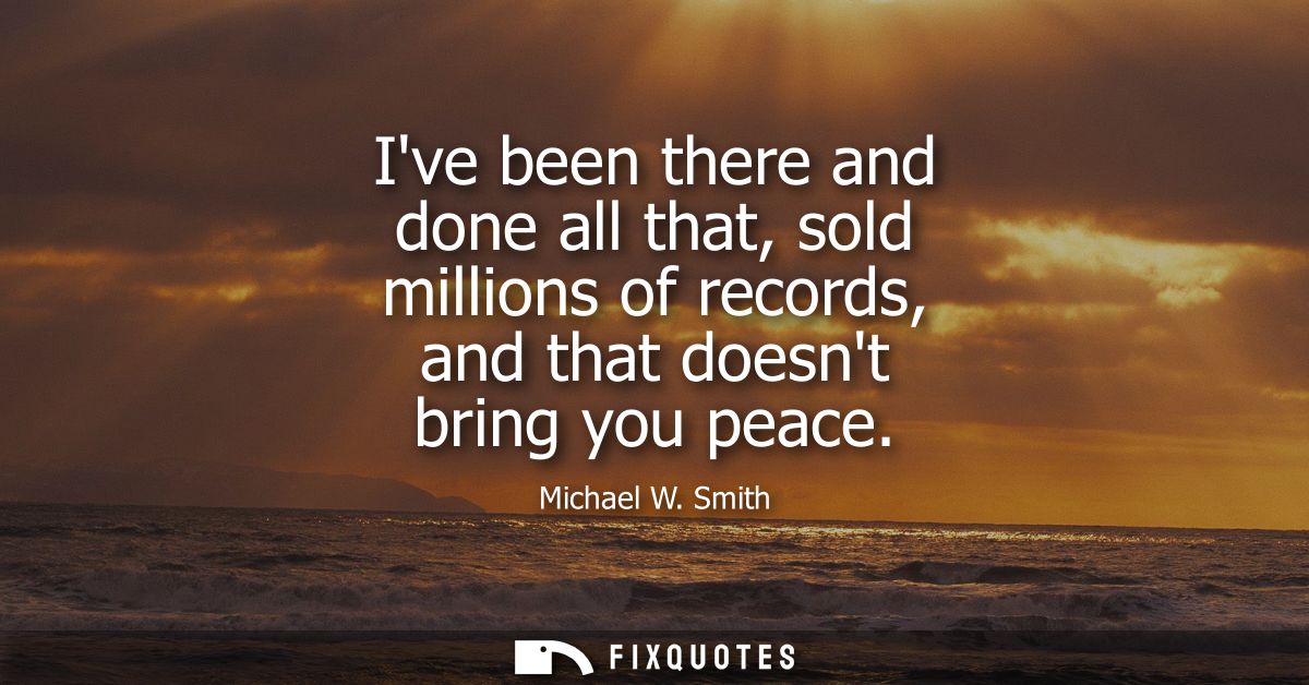 Ive been there and done all that, sold millions of records, and that doesnt bring you peace - Michael W. Smith
