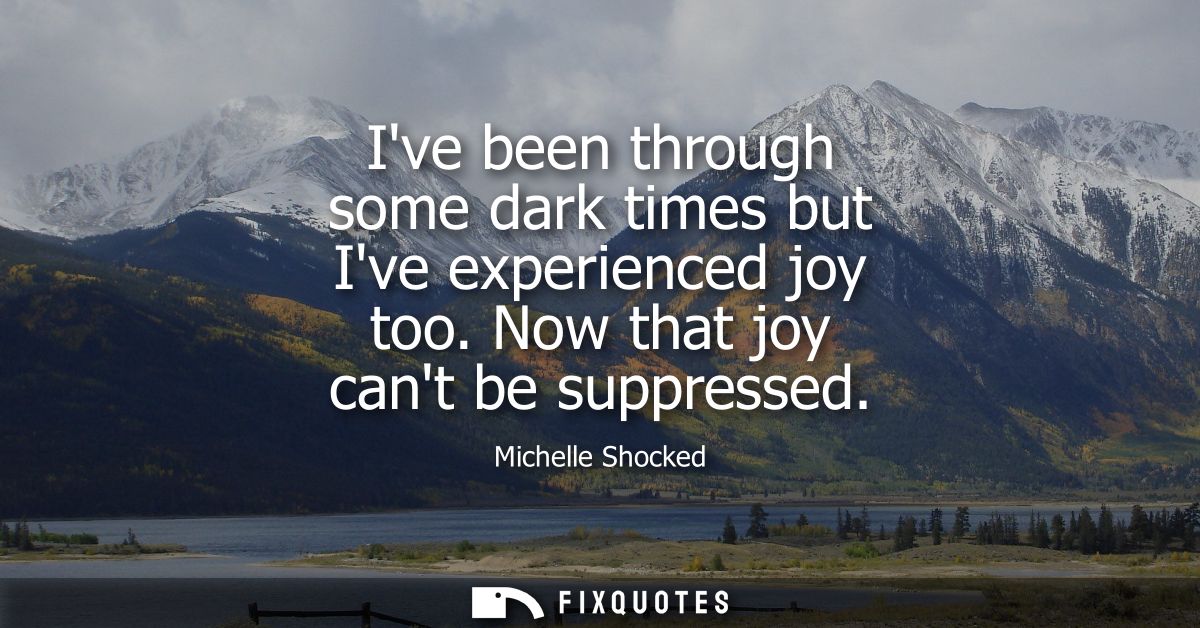 Ive been through some dark times but Ive experienced joy too. Now that joy cant be suppressed