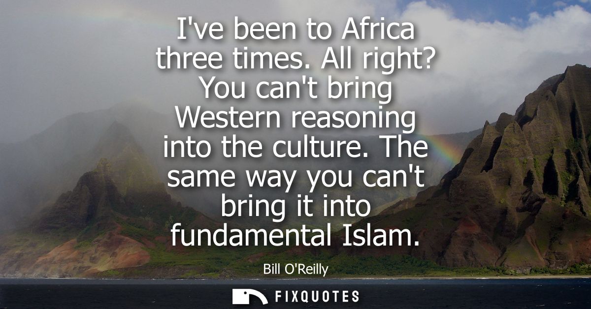 Ive been to Africa three times. All right? You cant bring Western reasoning into the culture. The same way you cant brin