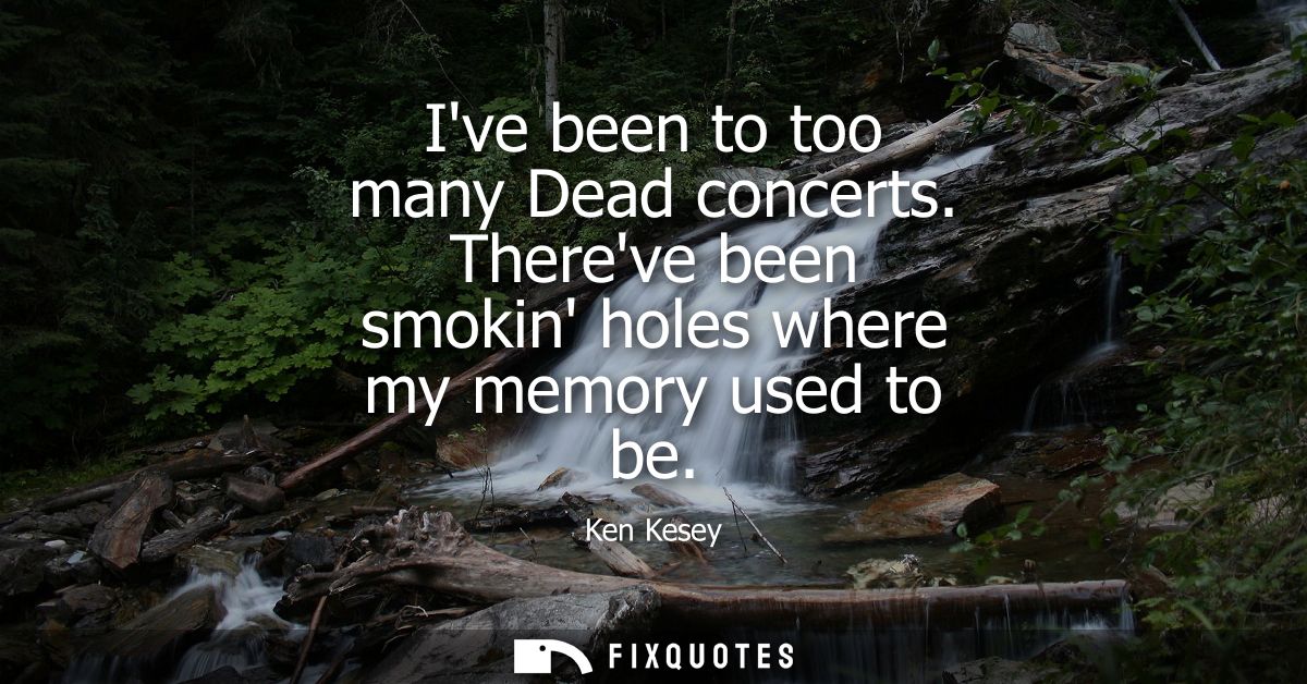 Ive been to too many Dead concerts. Thereve been smokin holes where my memory used to be