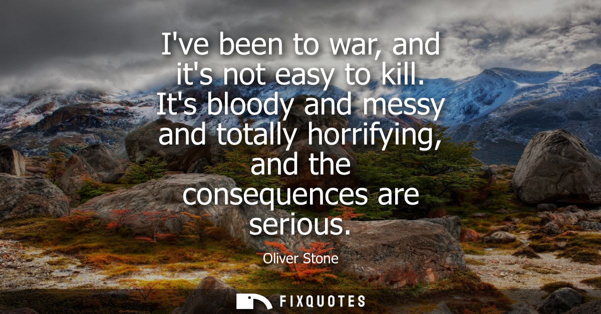 Ive been to war, and its not easy to kill. Its bloody and messy and totally horrifying, and the consequences are serious