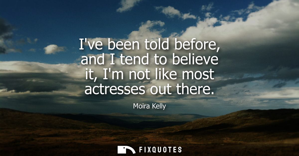 Ive been told before, and I tend to believe it, Im not like most actresses out there