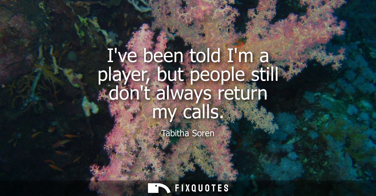 Ive been told Im a player, but people still dont always return my calls