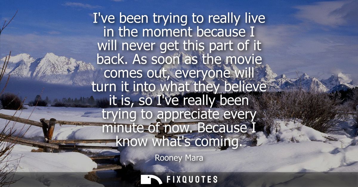 Ive been trying to really live in the moment because I will never get this part of it back. As soon as the movie comes o
