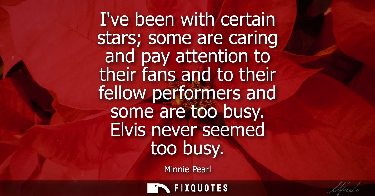 Ive been with certain stars some are caring and pay attention to their fans and to their fellow performers and some are 