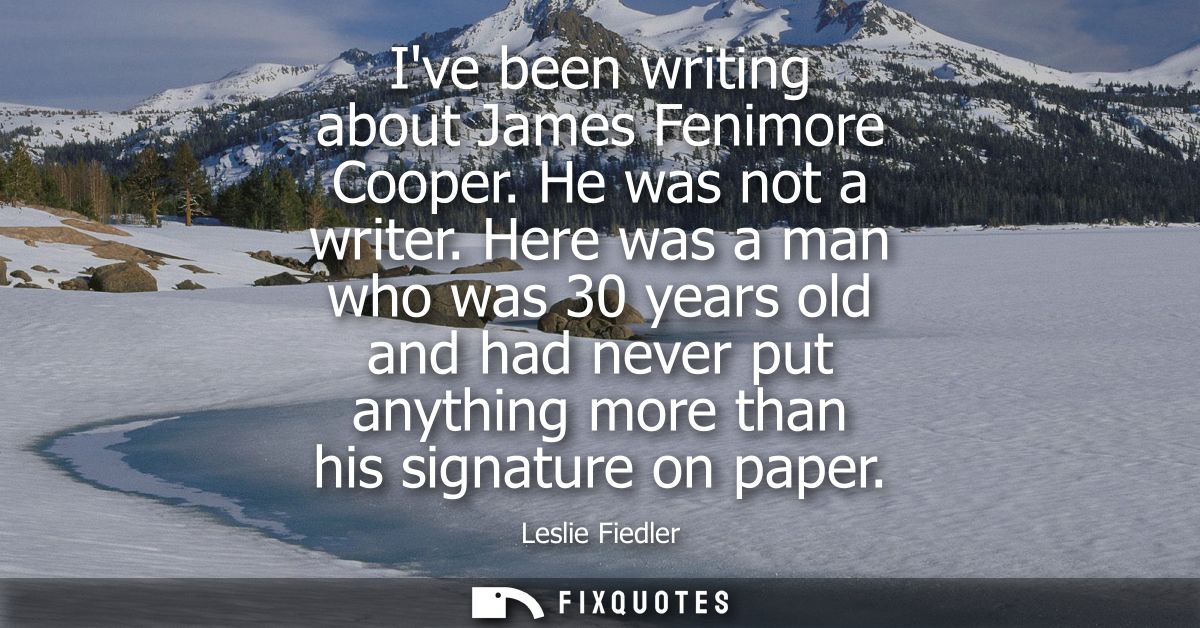 Ive been writing about James Fenimore Cooper. He was not a writer. Here was a man who was 30 years old and had never put