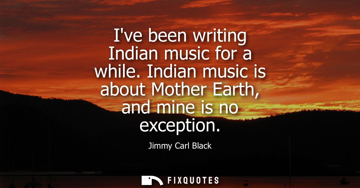 Ive been writing Indian music for a while. Indian music is about Mother Earth, and mine is no exception