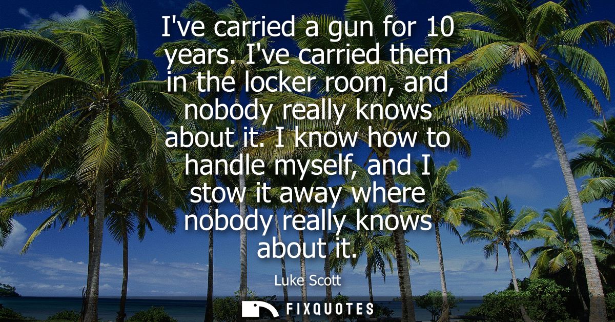 Ive carried a gun for 10 years. Ive carried them in the locker room, and nobody really knows about it.