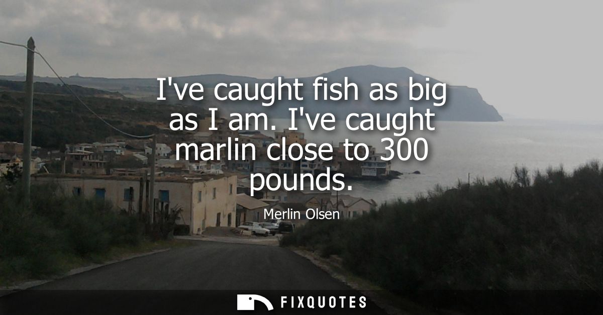 Ive caught fish as big as I am. Ive caught marlin close to 300 pounds