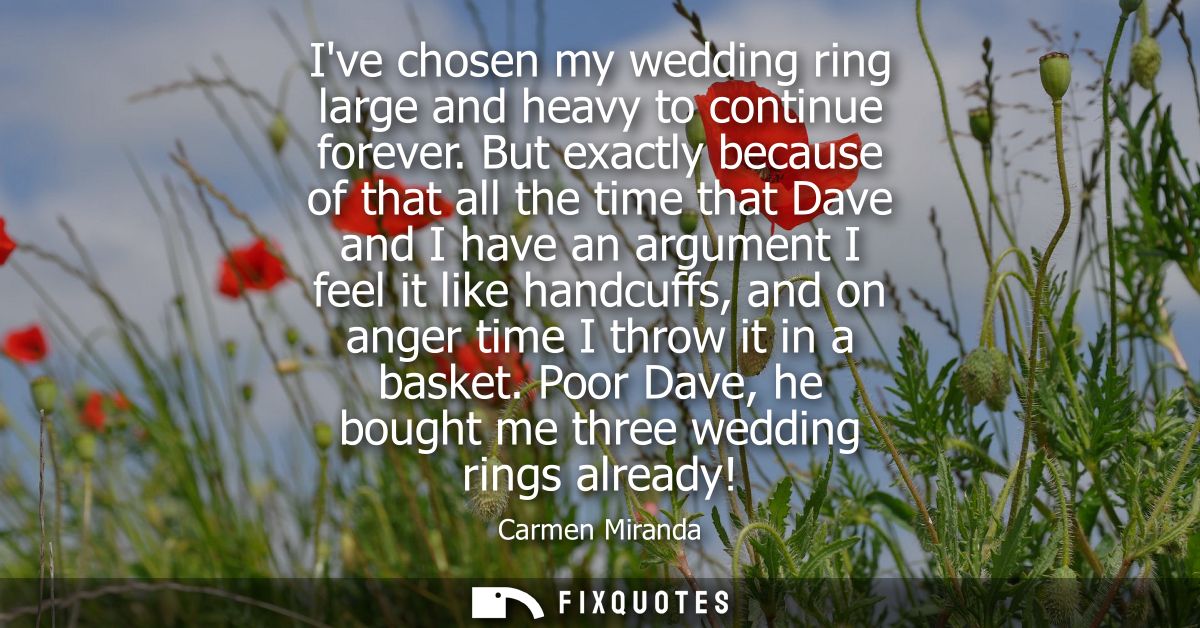 Ive chosen my wedding ring large and heavy to continue forever. But exactly because of that all the time that Dave and I