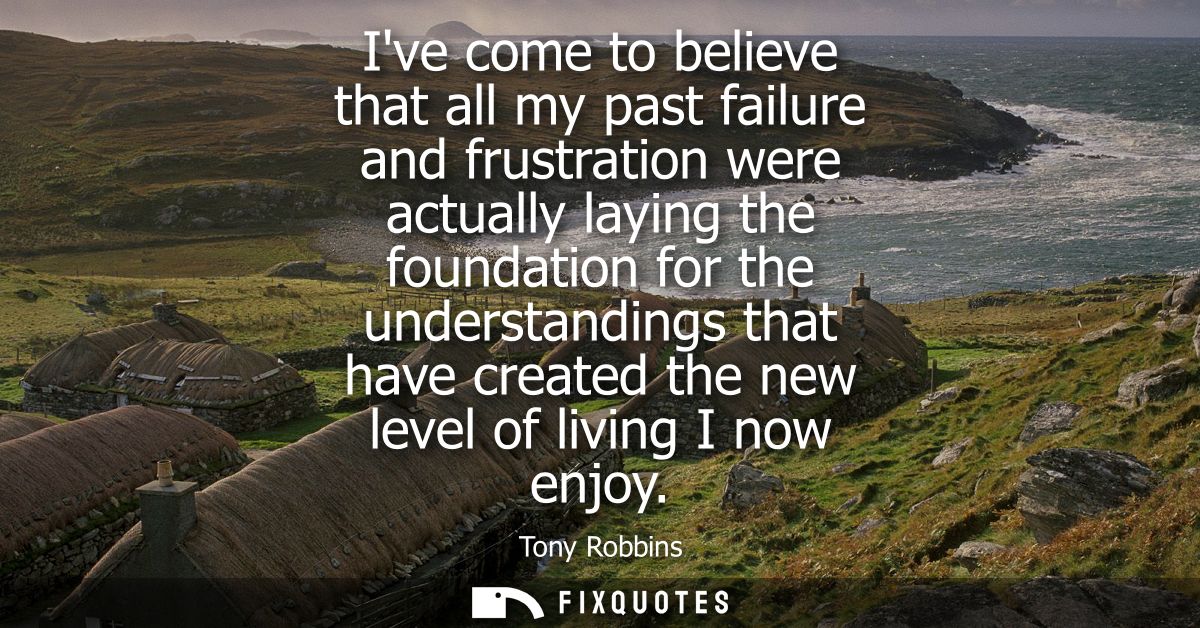 Ive come to believe that all my past failure and frustration were actually laying the foundation for the understandings 