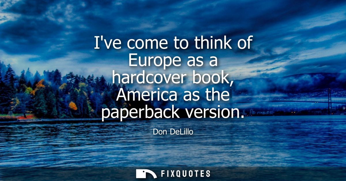 Ive come to think of Europe as a hardcover book, America as the paperback version