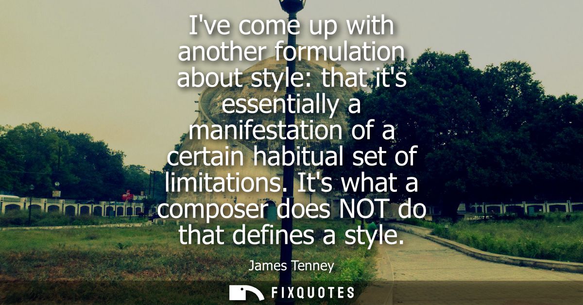 Ive come up with another formulation about style: that its essentially a manifestation of a certain habitual set of limi