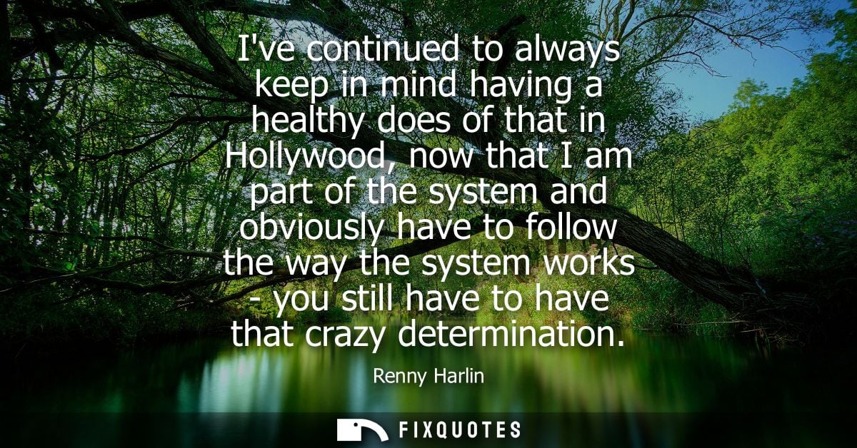 Ive continued to always keep in mind having a healthy does of that in Hollywood, now that I am part of the system and ob