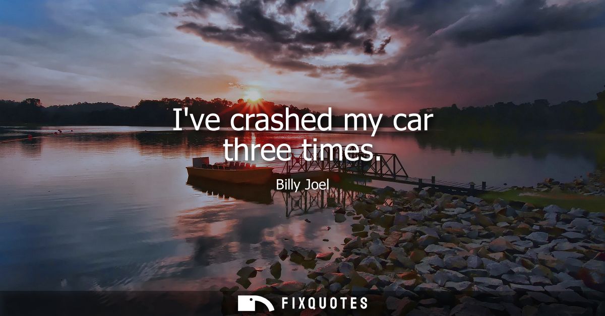 Ive crashed my car three times