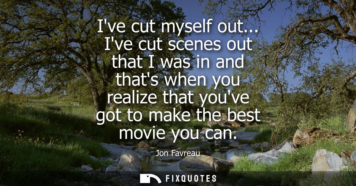 Ive cut myself out... Ive cut scenes out that I was in and thats when you realize that youve got to make the best movie 