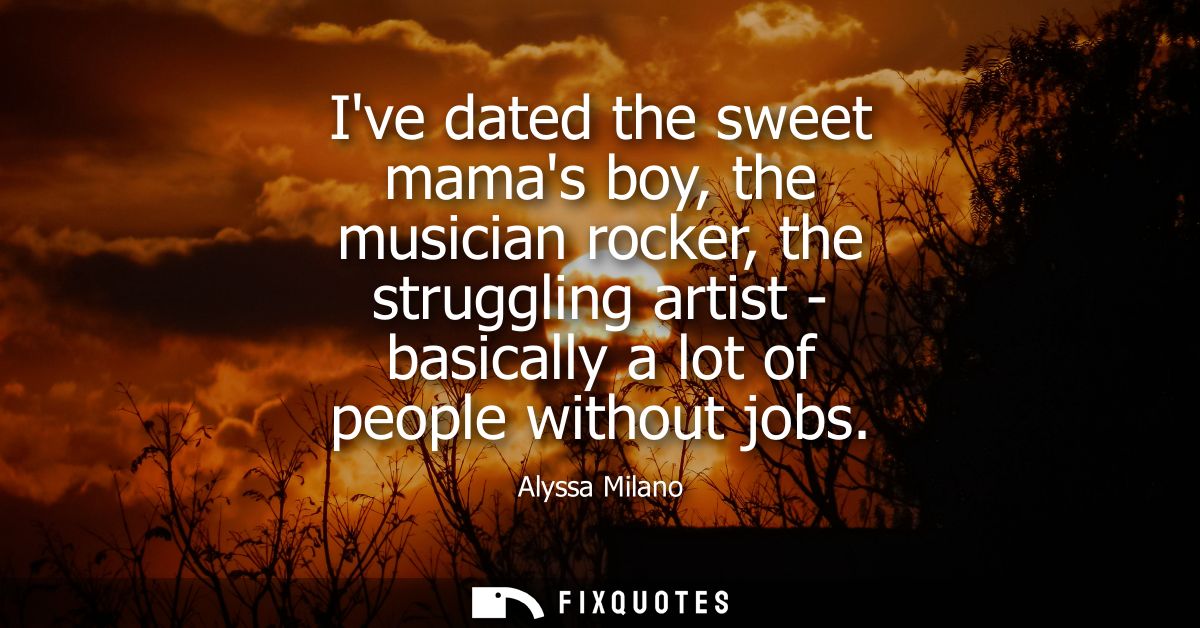 Ive dated the sweet mamas boy, the musician rocker, the struggling artist - basically a lot of people without jobs