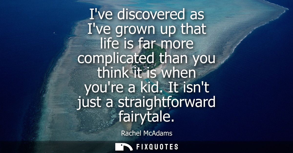 Ive discovered as Ive grown up that life is far more complicated than you think it is when youre a kid. It isnt just a s
