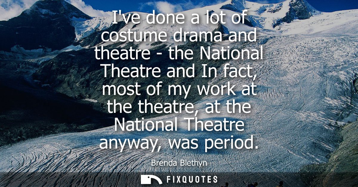Ive done a lot of costume drama and theatre - the National Theatre and In fact, most of my work at the theatre, at the N