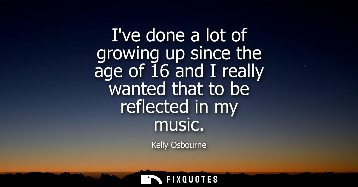 Ive done a lot of growing up since the age of 16 and I really wanted that to be reflected in my music