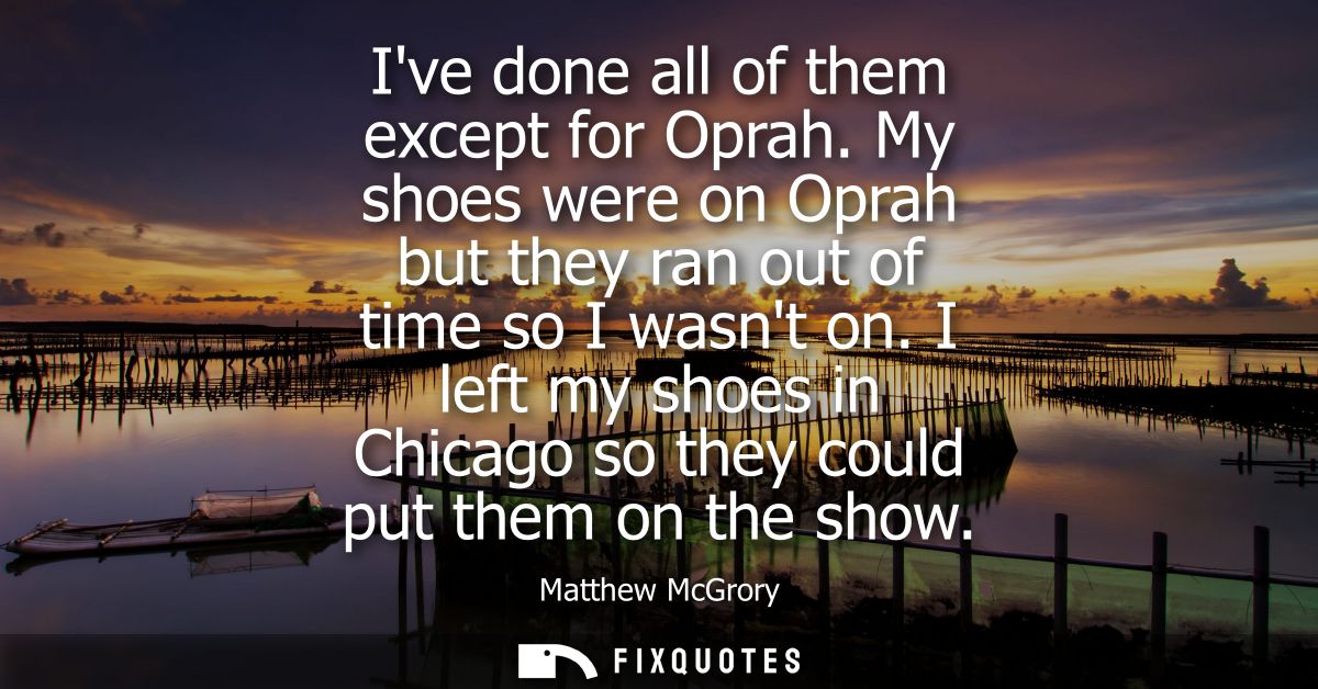Ive done all of them except for Oprah. My shoes were on Oprah but they ran out of time so I wasnt on.