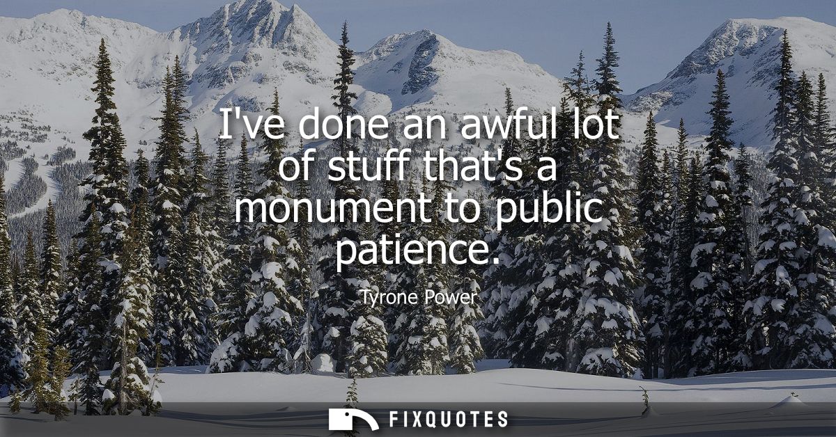 Ive done an awful lot of stuff thats a monument to public patience