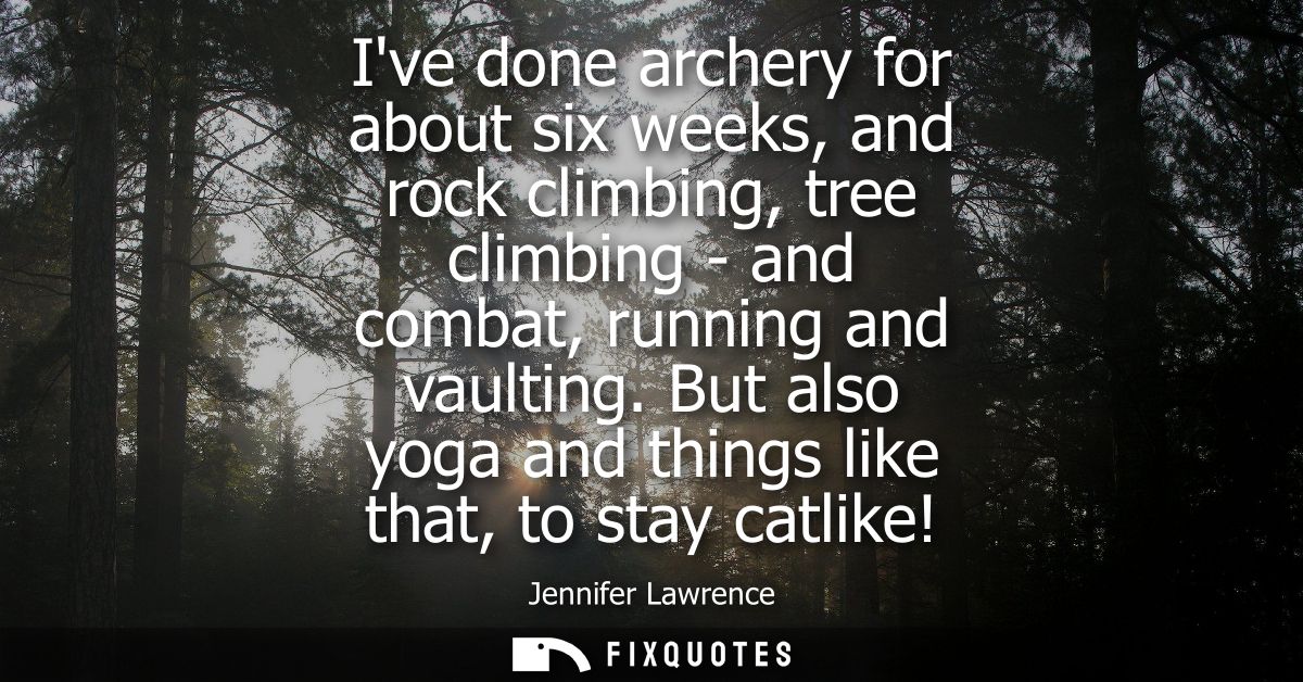 Ive done archery for about six weeks, and rock climbing, tree climbing - and combat, running and vaulting. But also yoga
