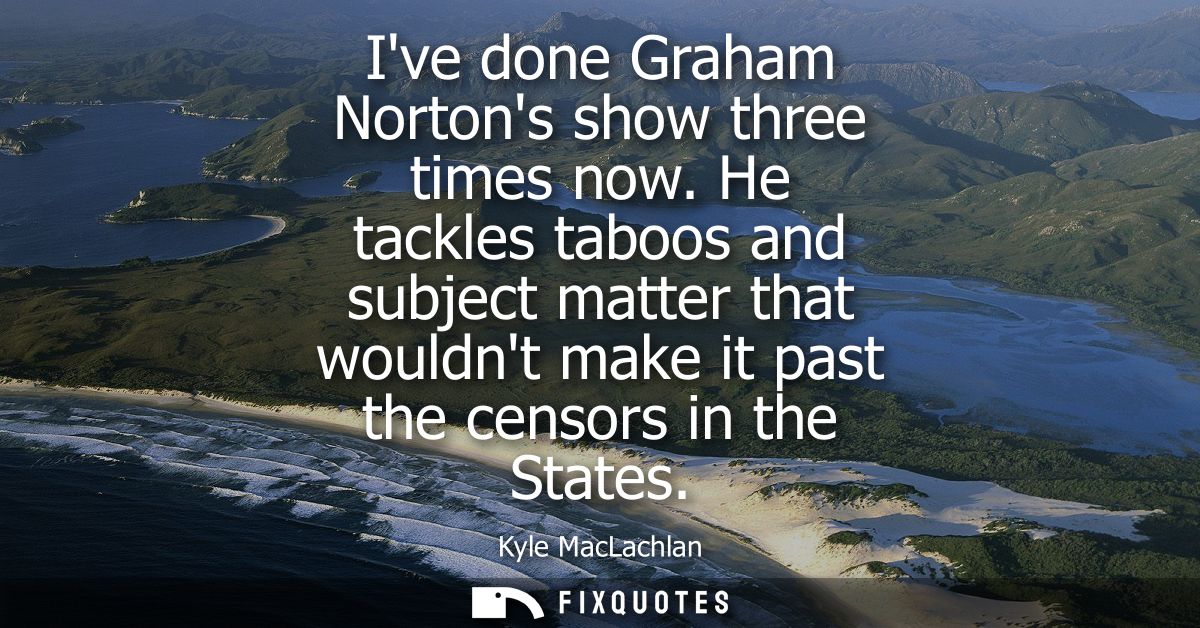 Ive done Graham Nortons show three times now. He tackles taboos and subject matter that wouldnt make it past the censors