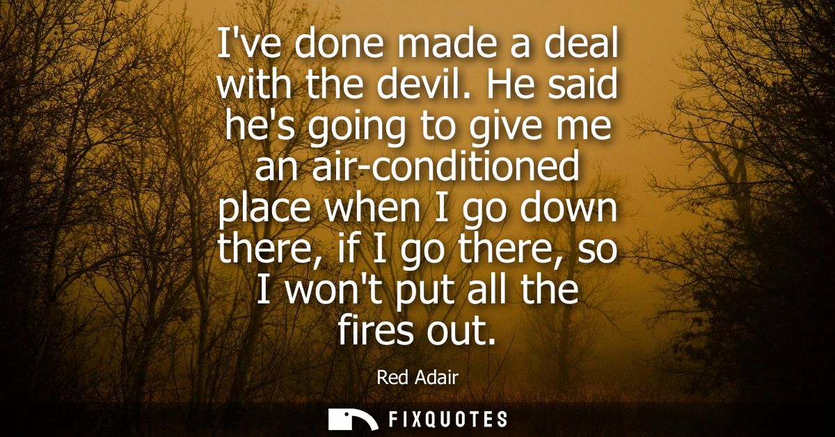 Ive done made a deal with the devil. He said hes going to give me an air-conditioned place when I go down there, if I go