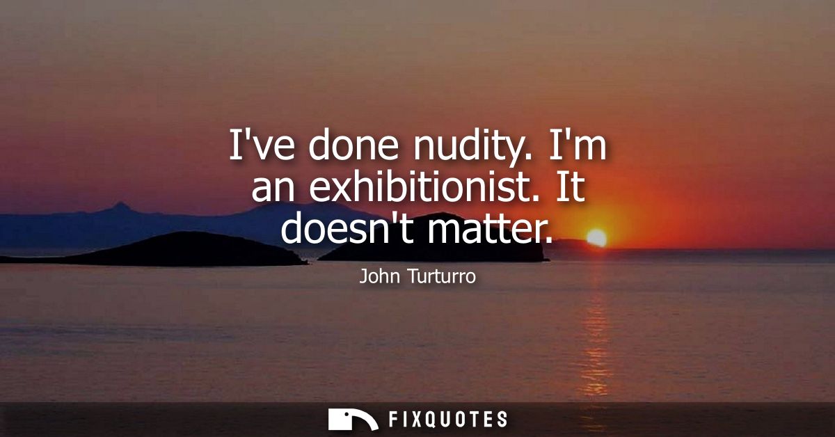 Ive done nudity. Im an exhibitionist. It doesnt matter