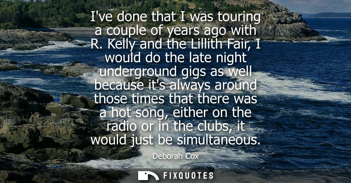Ive done that I was touring a couple of years ago with R. Kelly and the Lillith Fair, I would do the late night undergro