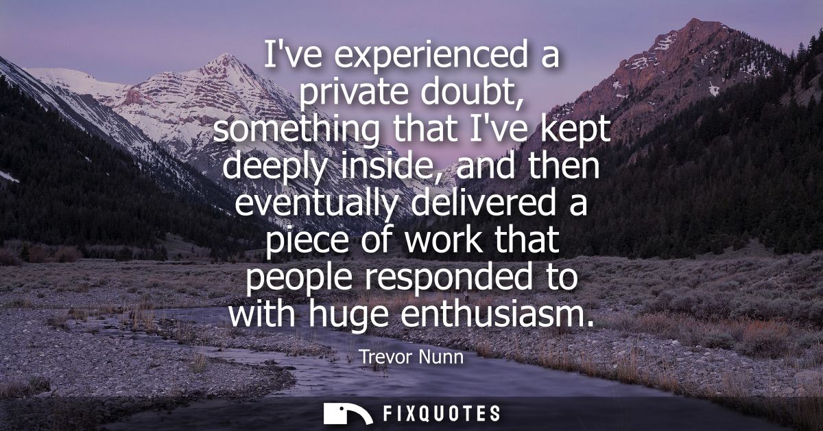 Ive experienced a private doubt, something that Ive kept deeply inside, and then eventually delivered a piece of work th