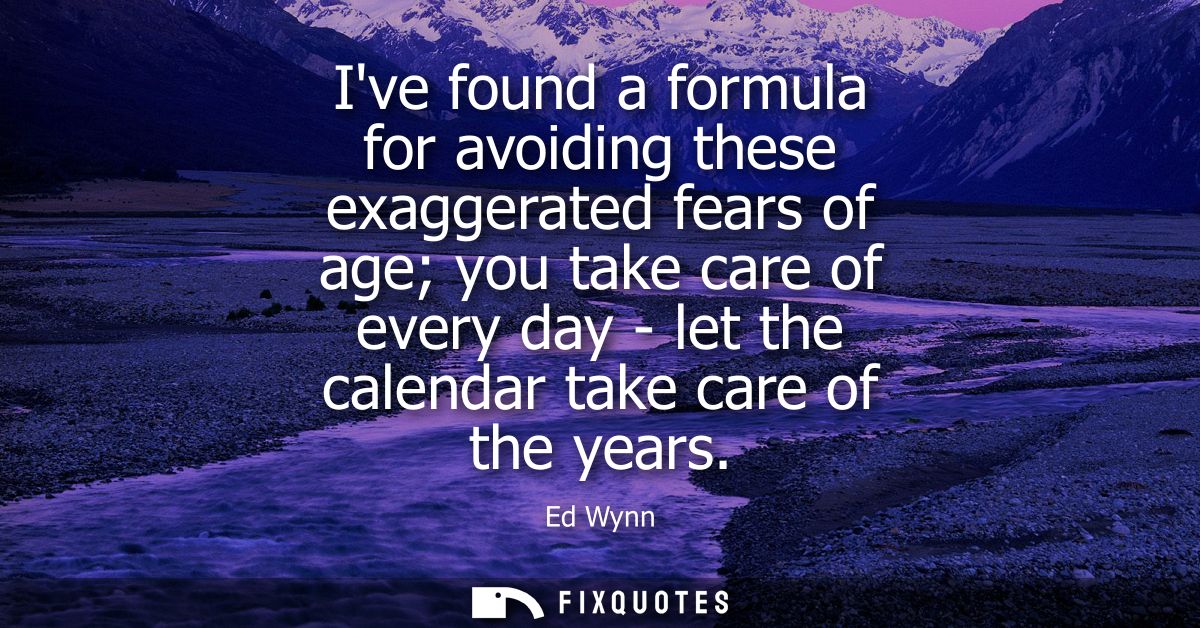Ive found a formula for avoiding these exaggerated fears of age you take care of every day - let the calendar take care 