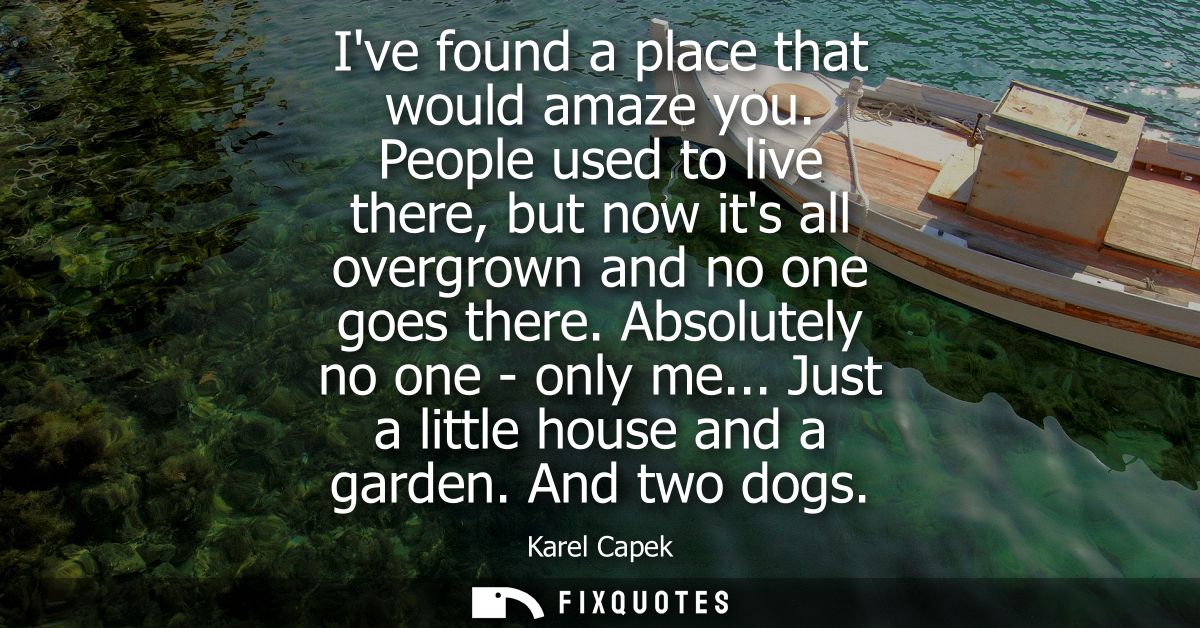 Ive found a place that would amaze you. People used to live there, but now its all overgrown and no one goes there. Abso