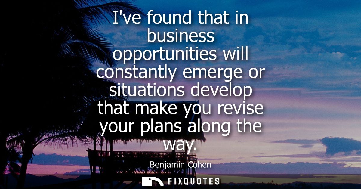 Ive found that in business opportunities will constantly emerge or situations develop that make you revise your plans al