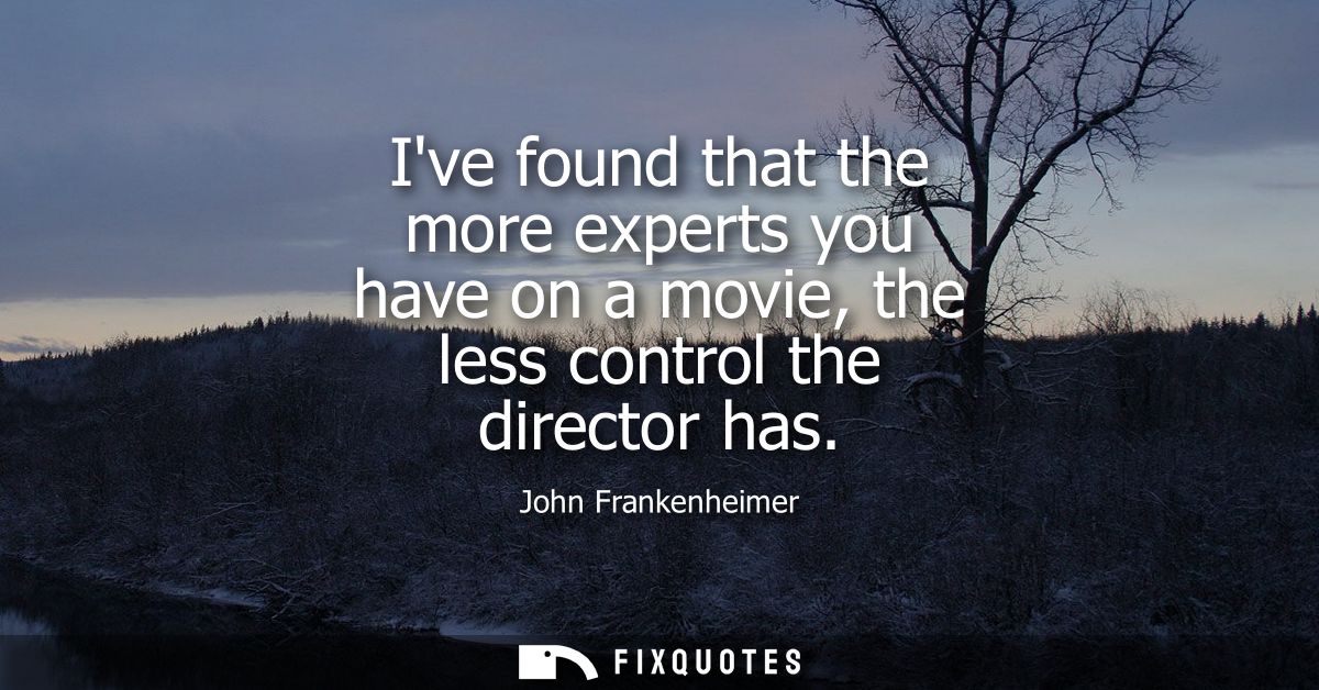 Ive found that the more experts you have on a movie, the less control the director has