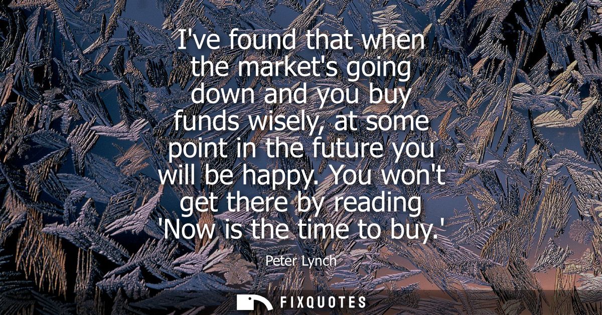Ive found that when the markets going down and you buy funds wisely, at some point in the future you will be happy.