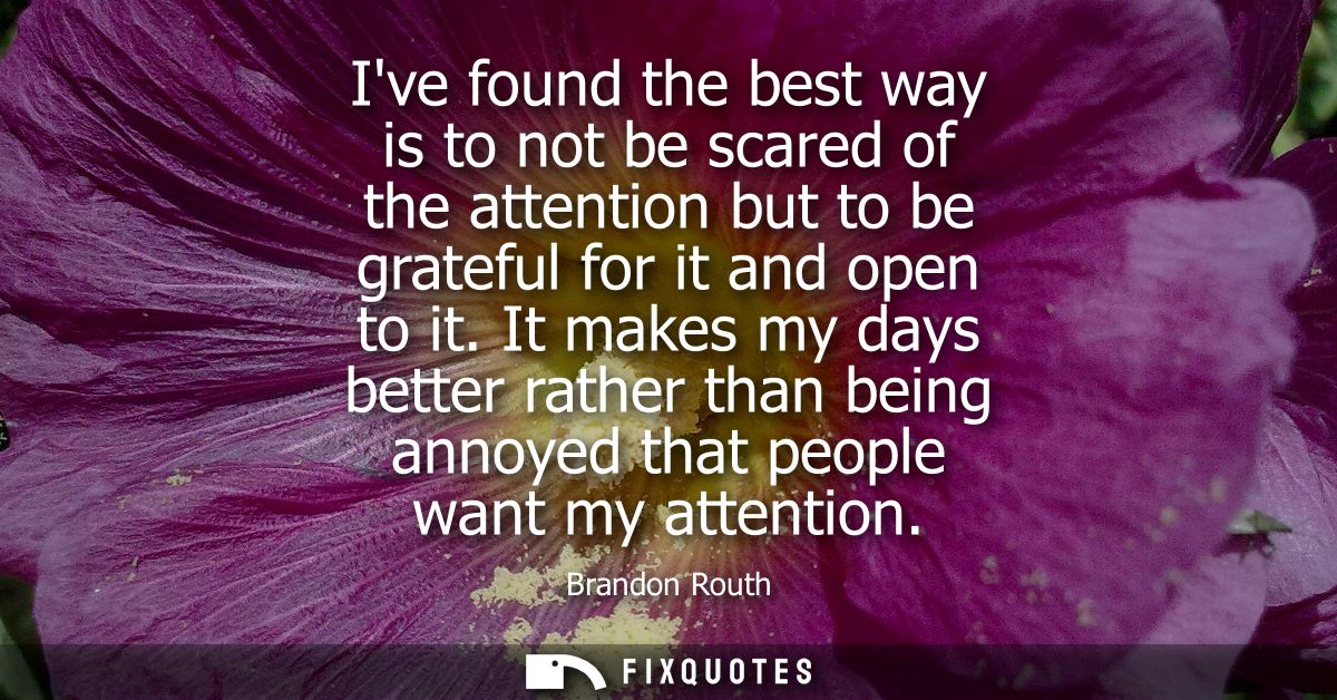 Ive found the best way is to not be scared of the attention but to be grateful for it and open to it.