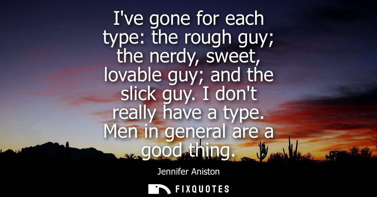 Ive gone for each type: the rough guy the nerdy, sweet, lovable guy and the slick guy. I dont really have a type. Men in