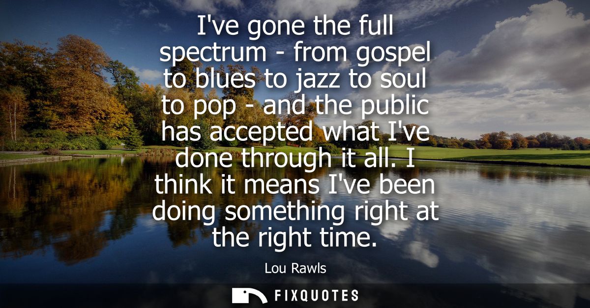 Ive gone the full spectrum - from gospel to blues to jazz to soul to pop - and the public has accepted what Ive done thr