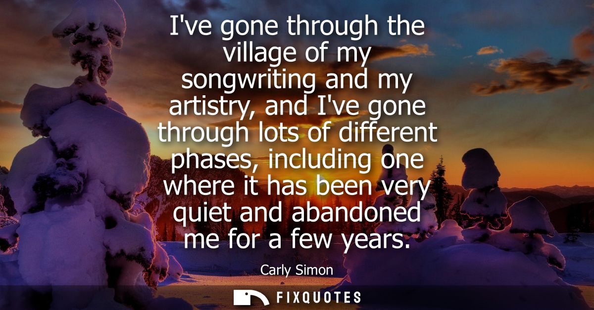 Ive gone through the village of my songwriting and my artistry, and Ive gone through lots of different phases, including