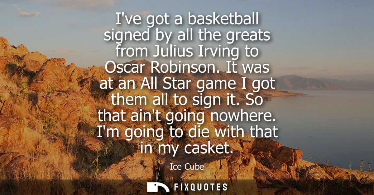 Ive got a basketball signed by all the greats from Julius Irving to Oscar Robinson. It was at an All Star game I got the