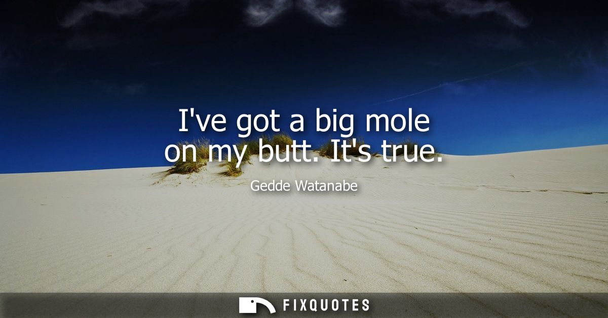 Ive got a big mole on my butt. Its true