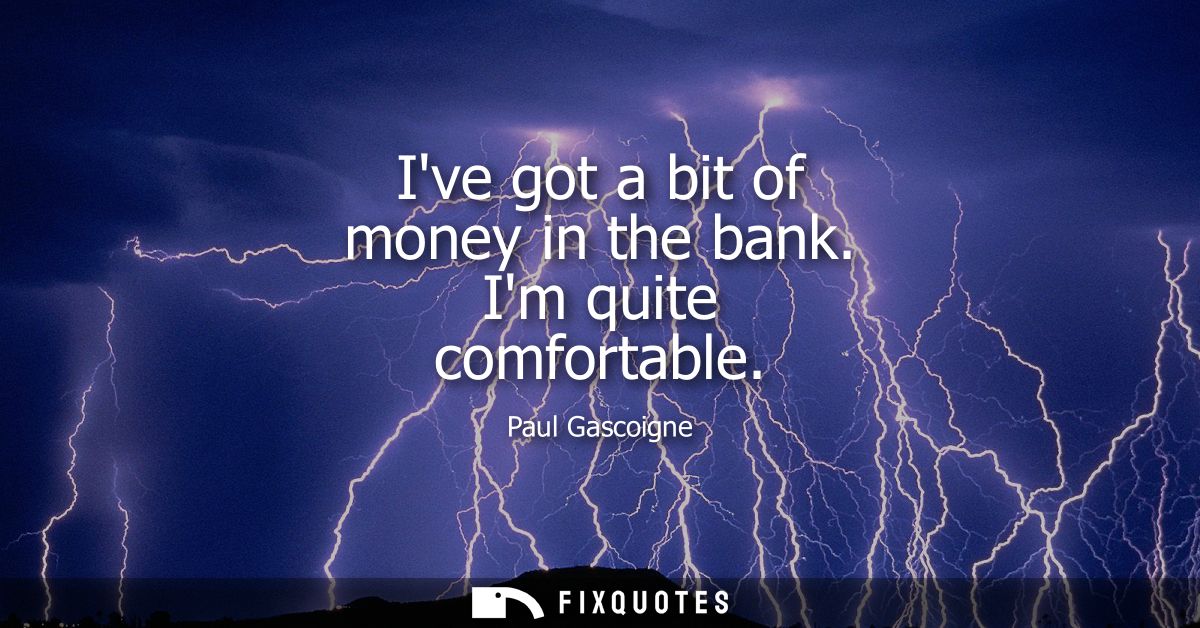 Ive got a bit of money in the bank. Im quite comfortable