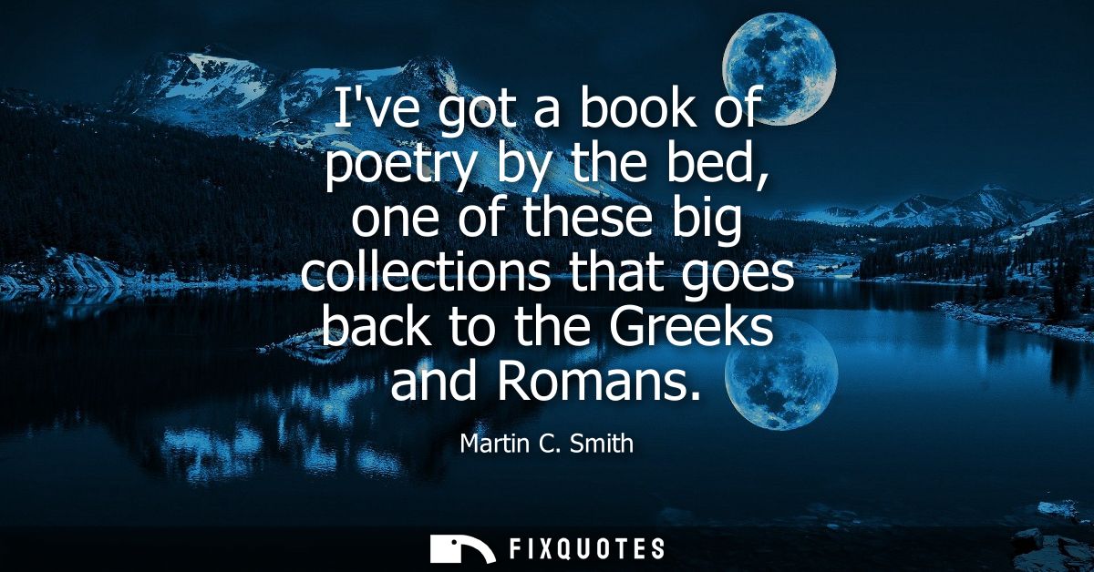 Ive got a book of poetry by the bed, one of these big collections that goes back to the Greeks and Romans