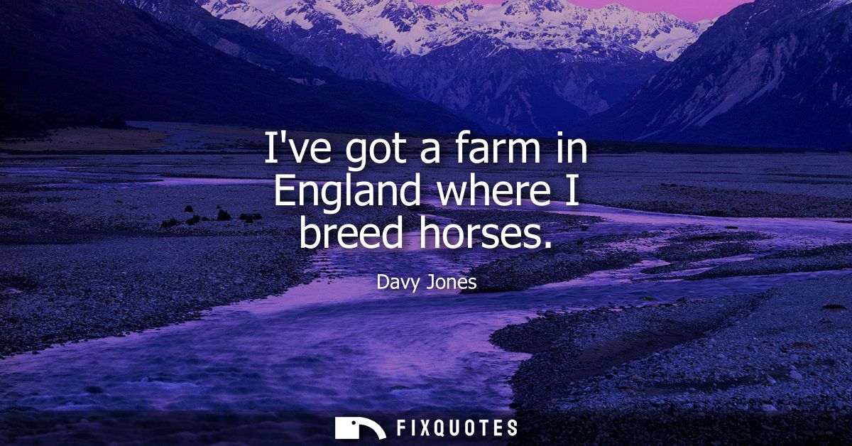 Ive got a farm in England where I breed horses
