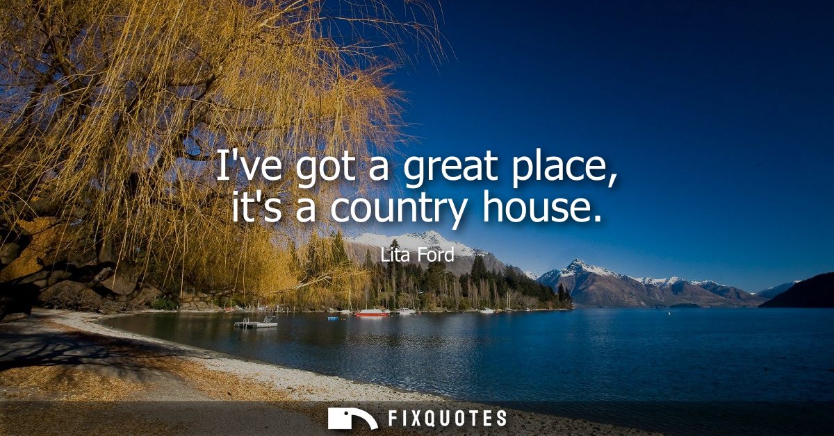 Ive got a great place, its a country house
