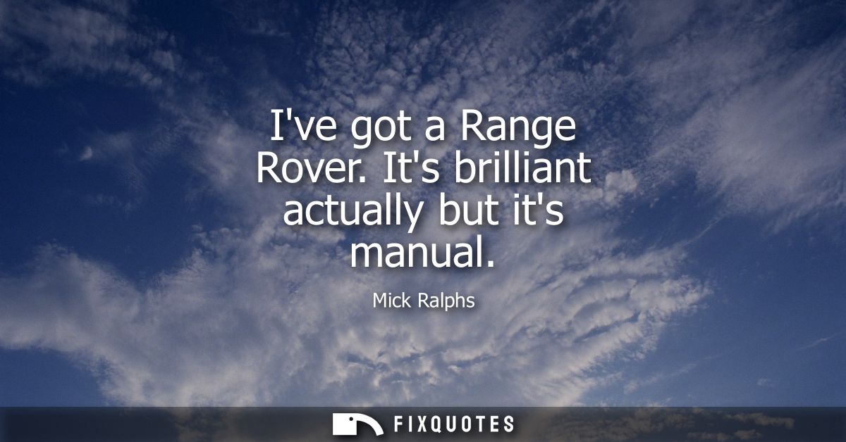 Ive got a Range Rover. Its brilliant actually but its manual