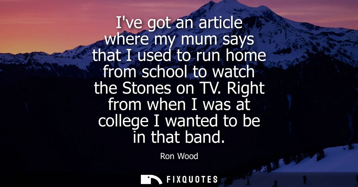 Ive got an article where my mum says that I used to run home from school to watch the Stones on TV. Right from when I wa
